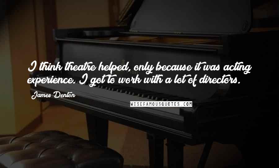 James Denton Quotes: I think theatre helped, only because it was acting experience. I got to work with a lot of directors.