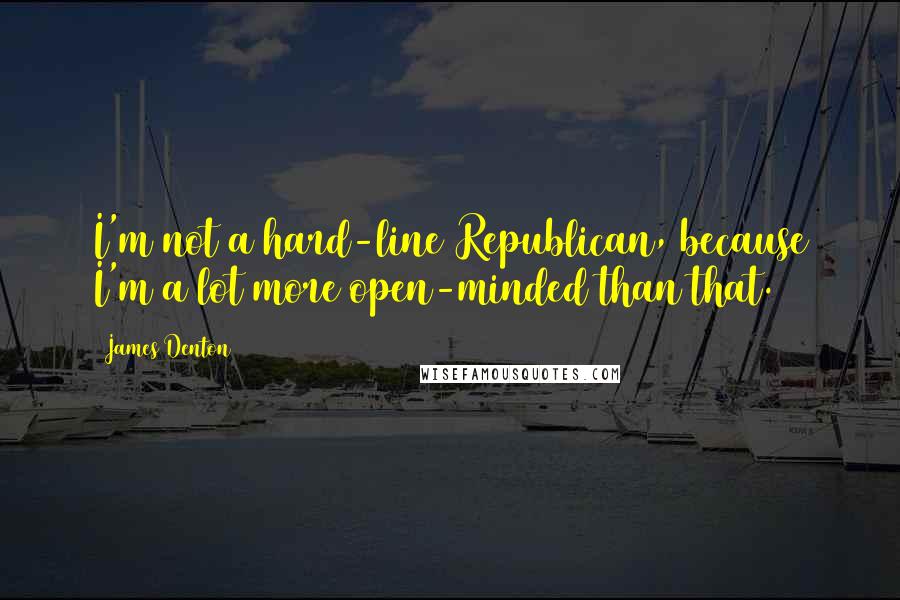 James Denton Quotes: I'm not a hard-line Republican, because I'm a lot more open-minded than that.