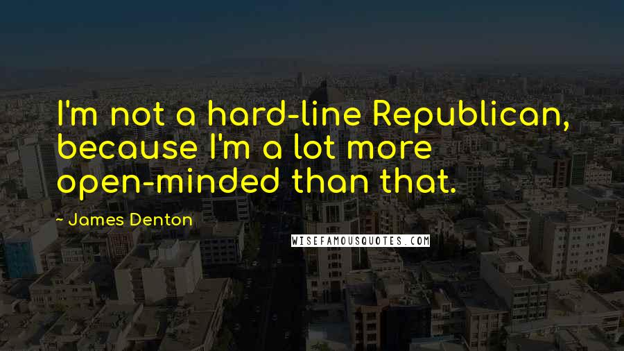 James Denton Quotes: I'm not a hard-line Republican, because I'm a lot more open-minded than that.