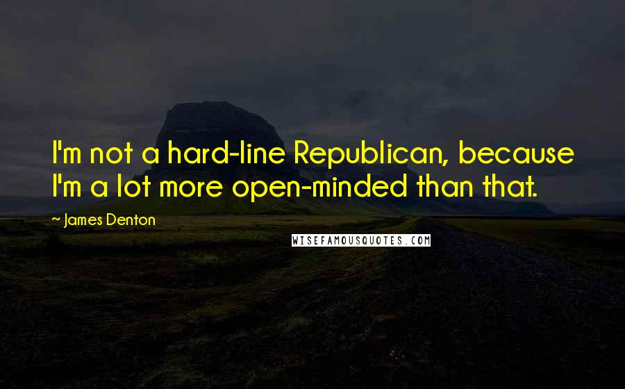 James Denton Quotes: I'm not a hard-line Republican, because I'm a lot more open-minded than that.