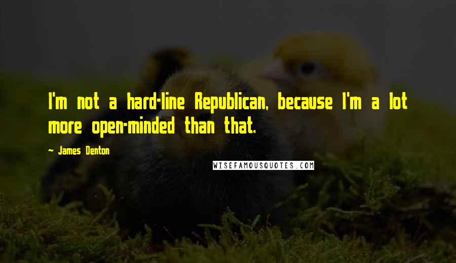 James Denton Quotes: I'm not a hard-line Republican, because I'm a lot more open-minded than that.