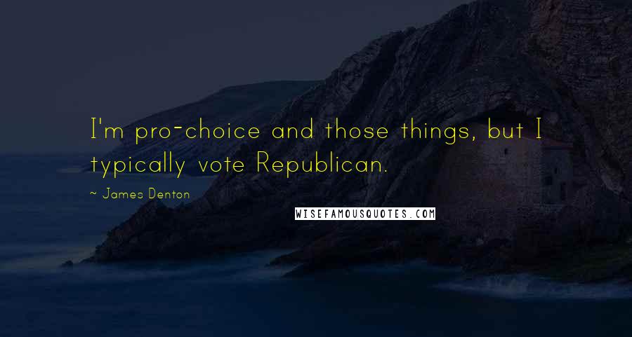 James Denton Quotes: I'm pro-choice and those things, but I typically vote Republican.