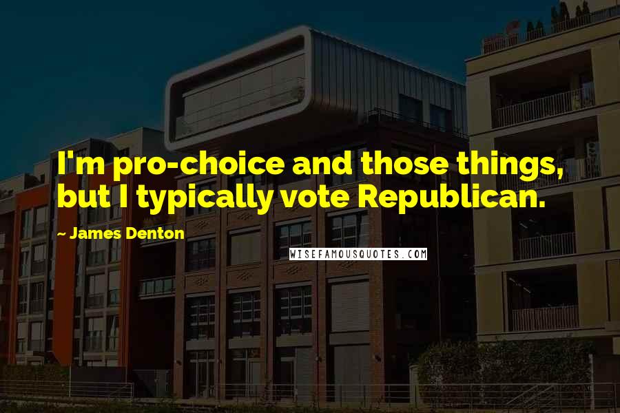 James Denton Quotes: I'm pro-choice and those things, but I typically vote Republican.