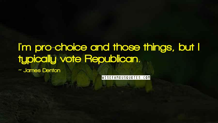 James Denton Quotes: I'm pro-choice and those things, but I typically vote Republican.