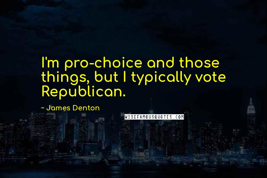 James Denton Quotes: I'm pro-choice and those things, but I typically vote Republican.