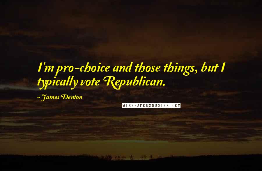 James Denton Quotes: I'm pro-choice and those things, but I typically vote Republican.