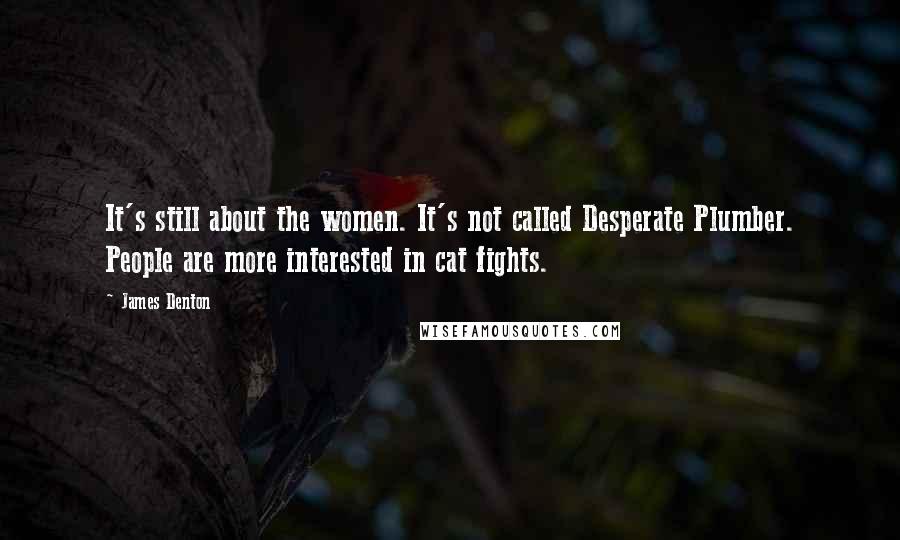 James Denton Quotes: It's still about the women. It's not called Desperate Plumber. People are more interested in cat fights.
