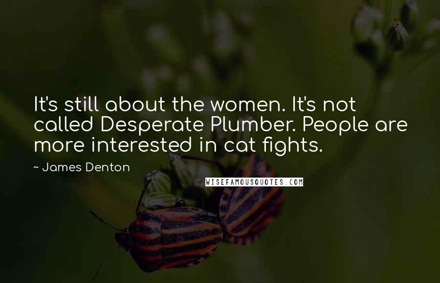 James Denton Quotes: It's still about the women. It's not called Desperate Plumber. People are more interested in cat fights.