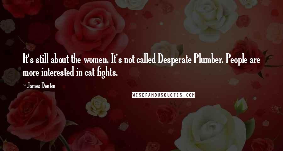 James Denton Quotes: It's still about the women. It's not called Desperate Plumber. People are more interested in cat fights.