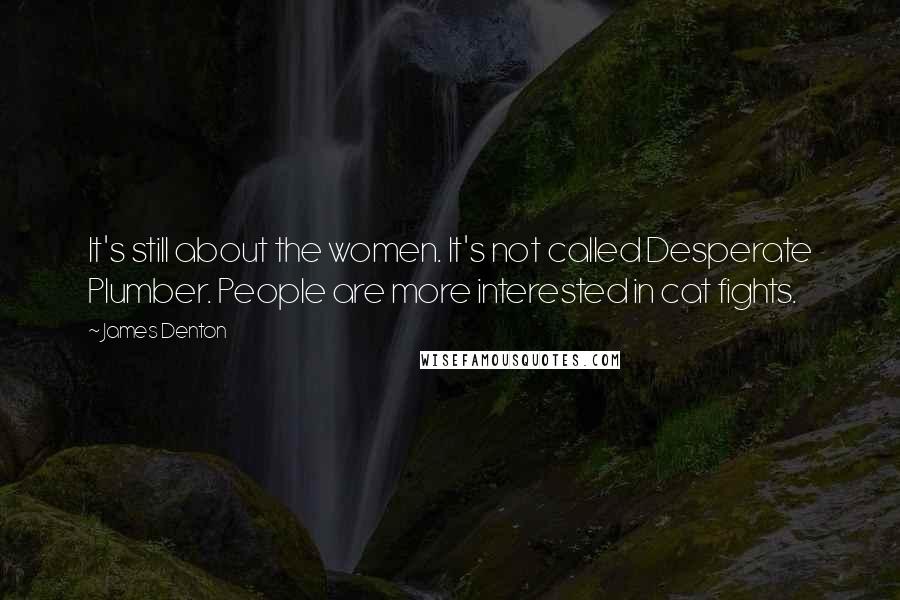 James Denton Quotes: It's still about the women. It's not called Desperate Plumber. People are more interested in cat fights.