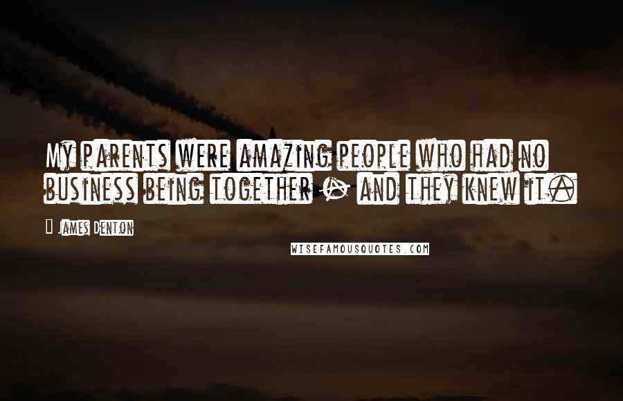 James Denton Quotes: My parents were amazing people who had no business being together - and they knew it.