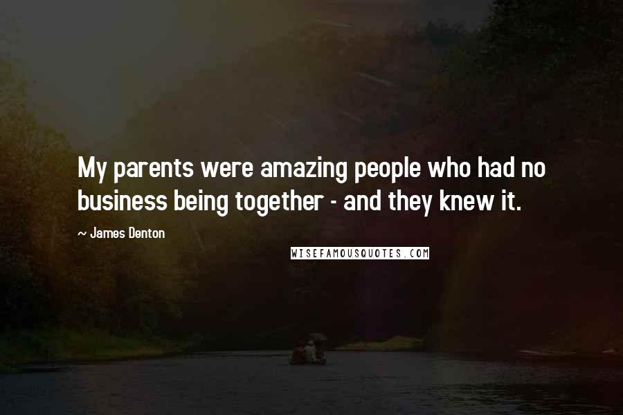 James Denton Quotes: My parents were amazing people who had no business being together - and they knew it.