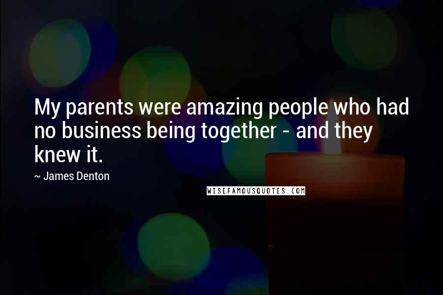 James Denton Quotes: My parents were amazing people who had no business being together - and they knew it.