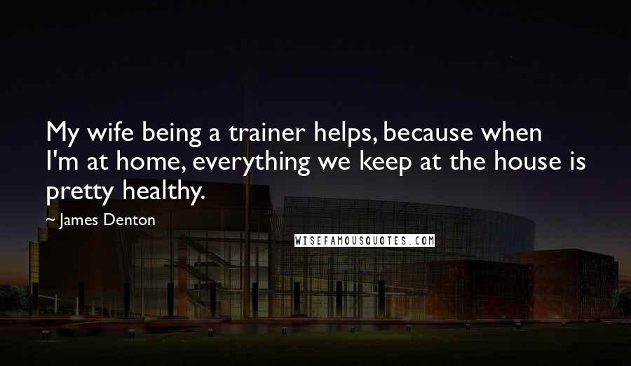 James Denton Quotes: My wife being a trainer helps, because when I'm at home, everything we keep at the house is pretty healthy.