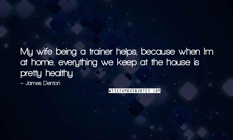 James Denton Quotes: My wife being a trainer helps, because when I'm at home, everything we keep at the house is pretty healthy.