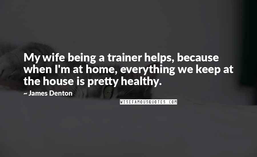 James Denton Quotes: My wife being a trainer helps, because when I'm at home, everything we keep at the house is pretty healthy.