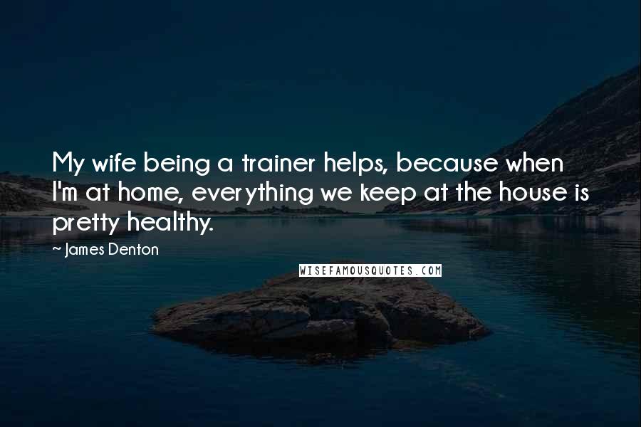 James Denton Quotes: My wife being a trainer helps, because when I'm at home, everything we keep at the house is pretty healthy.