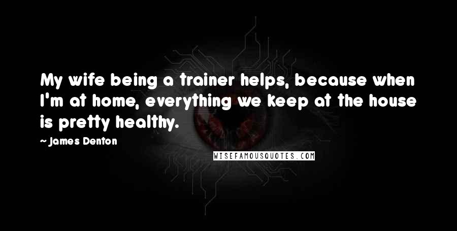 James Denton Quotes: My wife being a trainer helps, because when I'm at home, everything we keep at the house is pretty healthy.