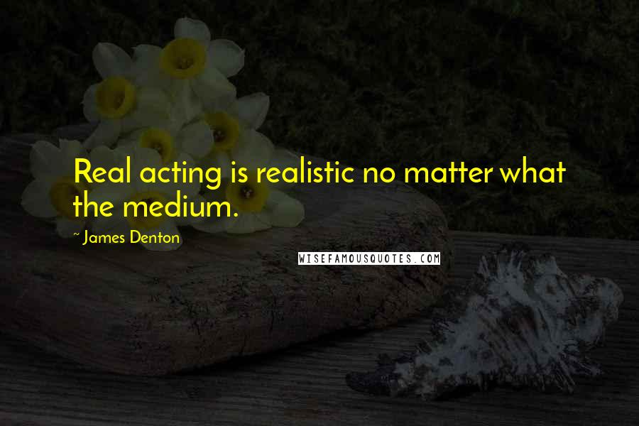James Denton Quotes: Real acting is realistic no matter what the medium.
