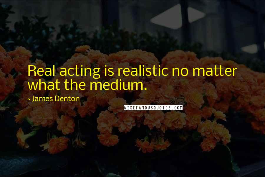 James Denton Quotes: Real acting is realistic no matter what the medium.