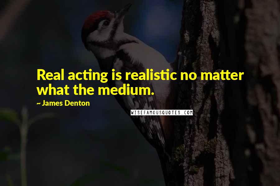 James Denton Quotes: Real acting is realistic no matter what the medium.