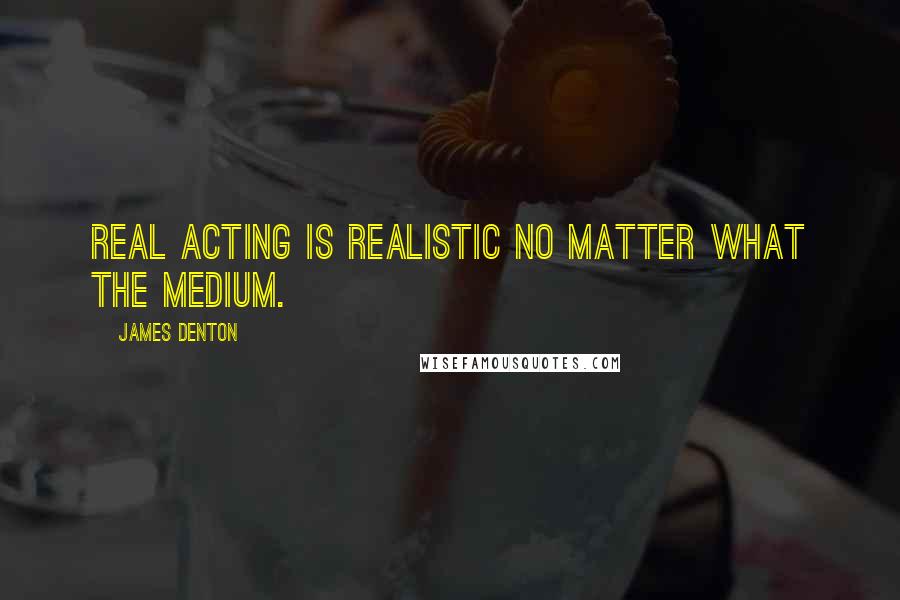 James Denton Quotes: Real acting is realistic no matter what the medium.