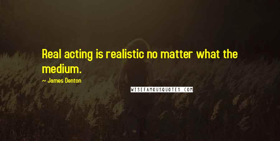 James Denton Quotes: Real acting is realistic no matter what the medium.