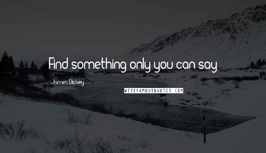 James Dickey Quotes: Find something only you can say