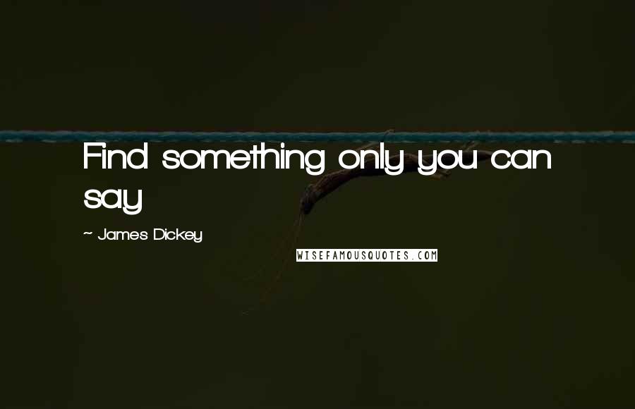 James Dickey Quotes: Find something only you can say