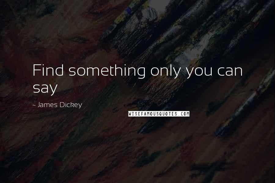 James Dickey Quotes: Find something only you can say