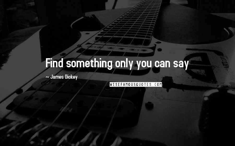 James Dickey Quotes: Find something only you can say