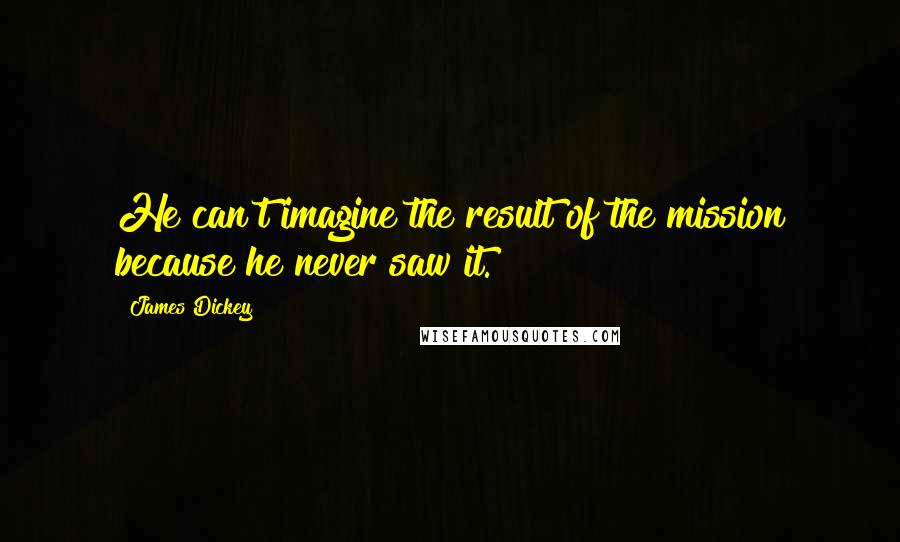 James Dickey Quotes: He can't imagine the result of the mission because he never saw it.
