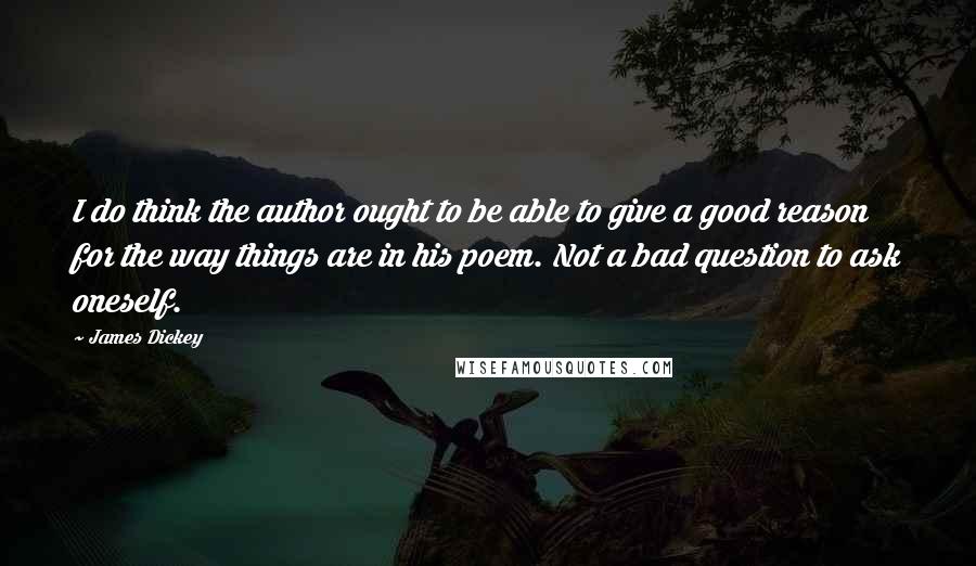 James Dickey Quotes: I do think the author ought to be able to give a good reason for the way things are in his poem. Not a bad question to ask oneself.