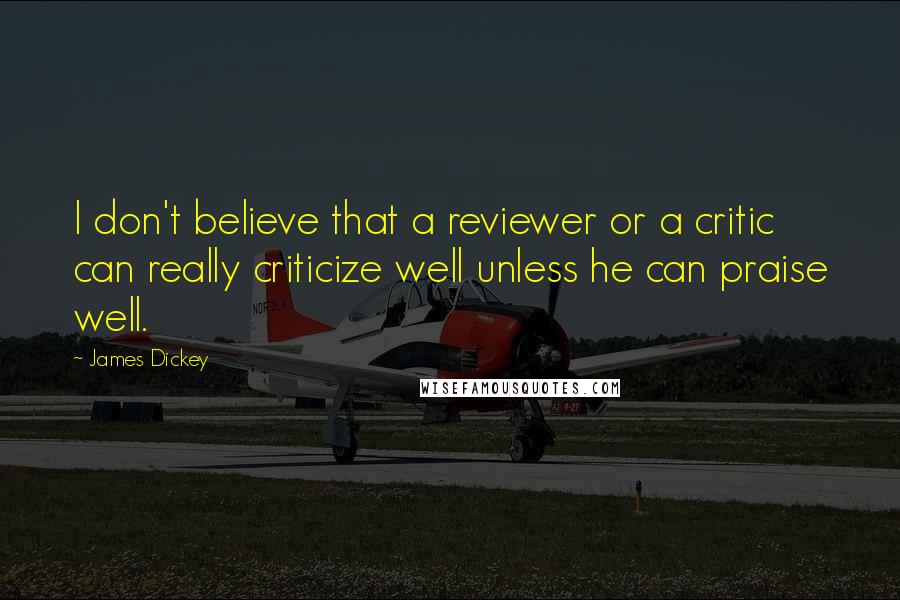 James Dickey Quotes: I don't believe that a reviewer or a critic can really criticize well unless he can praise well.