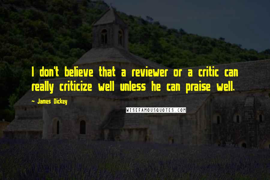 James Dickey Quotes: I don't believe that a reviewer or a critic can really criticize well unless he can praise well.