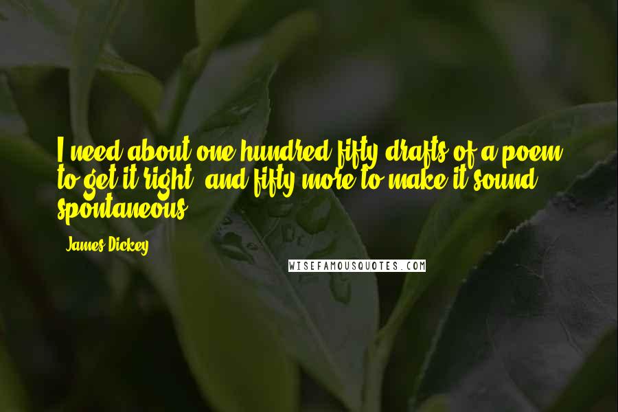 James Dickey Quotes: I need about one hundred fifty drafts of a poem to get it right, and fifty more to make it sound spontaneous.