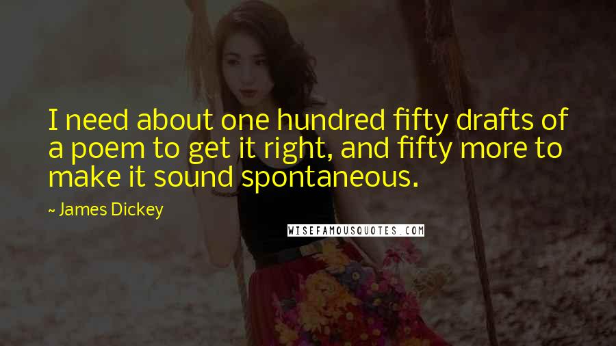 James Dickey Quotes: I need about one hundred fifty drafts of a poem to get it right, and fifty more to make it sound spontaneous.