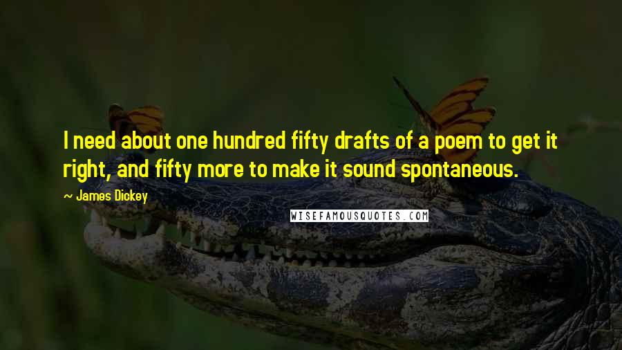 James Dickey Quotes: I need about one hundred fifty drafts of a poem to get it right, and fifty more to make it sound spontaneous.