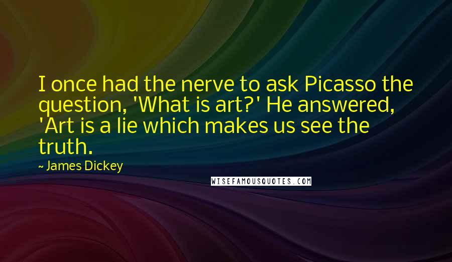 James Dickey Quotes: I once had the nerve to ask Picasso the question, 'What is art?' He answered, 'Art is a lie which makes us see the truth.