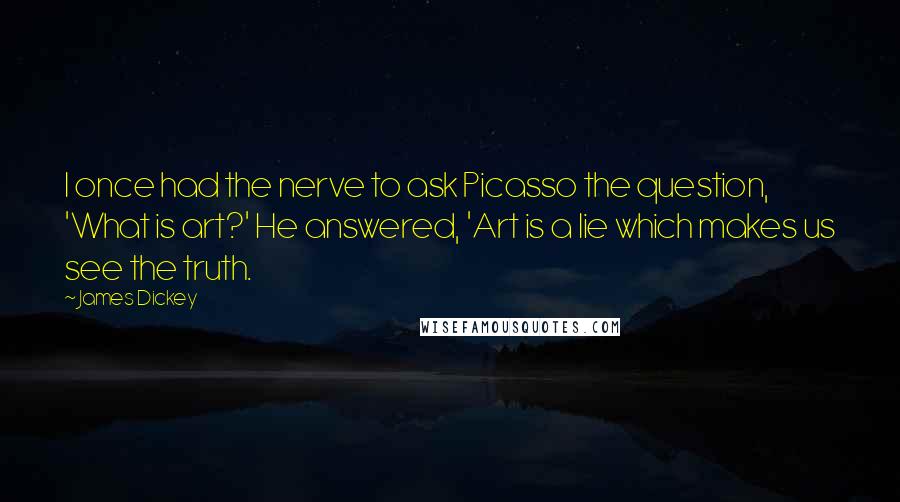 James Dickey Quotes: I once had the nerve to ask Picasso the question, 'What is art?' He answered, 'Art is a lie which makes us see the truth.