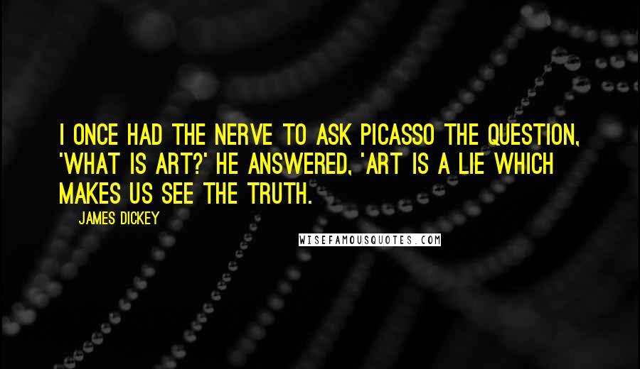 James Dickey Quotes: I once had the nerve to ask Picasso the question, 'What is art?' He answered, 'Art is a lie which makes us see the truth.
