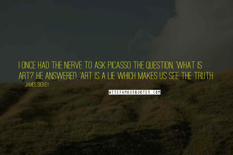 James Dickey Quotes: I once had the nerve to ask Picasso the question, 'What is art?' He answered, 'Art is a lie which makes us see the truth.