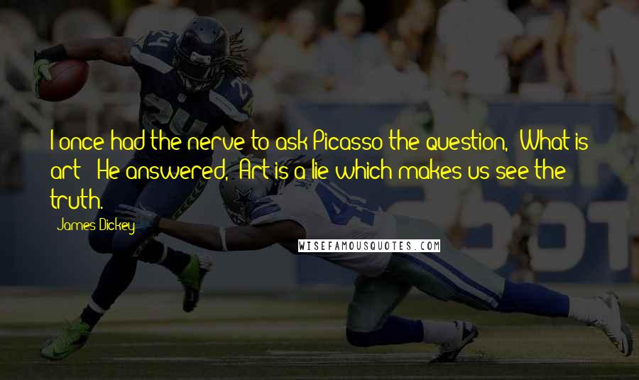 James Dickey Quotes: I once had the nerve to ask Picasso the question, 'What is art?' He answered, 'Art is a lie which makes us see the truth.