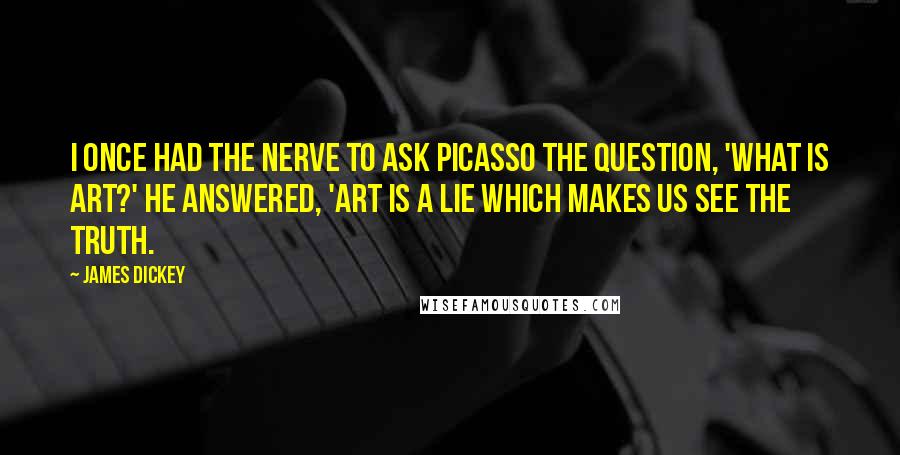 James Dickey Quotes: I once had the nerve to ask Picasso the question, 'What is art?' He answered, 'Art is a lie which makes us see the truth.