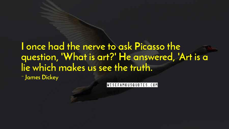 James Dickey Quotes: I once had the nerve to ask Picasso the question, 'What is art?' He answered, 'Art is a lie which makes us see the truth.