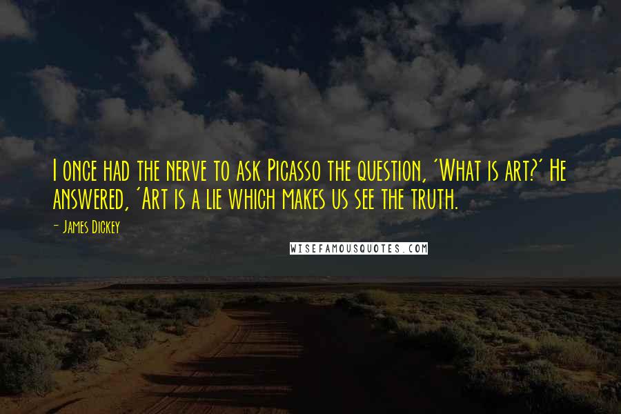 James Dickey Quotes: I once had the nerve to ask Picasso the question, 'What is art?' He answered, 'Art is a lie which makes us see the truth.