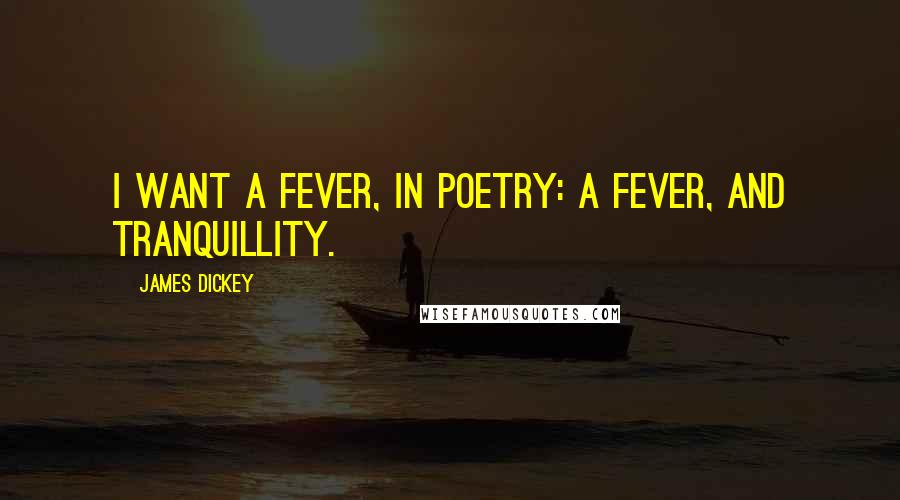 James Dickey Quotes: I want a fever, in poetry: a fever, and tranquillity.