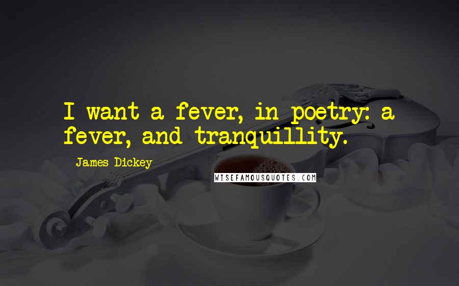 James Dickey Quotes: I want a fever, in poetry: a fever, and tranquillity.