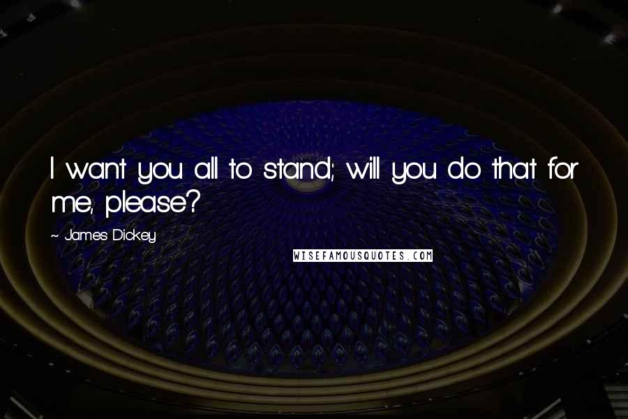 James Dickey Quotes: I want you all to stand; will you do that for me, please?