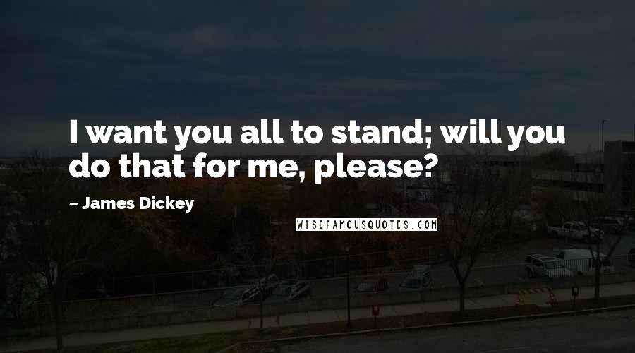 James Dickey Quotes: I want you all to stand; will you do that for me, please?